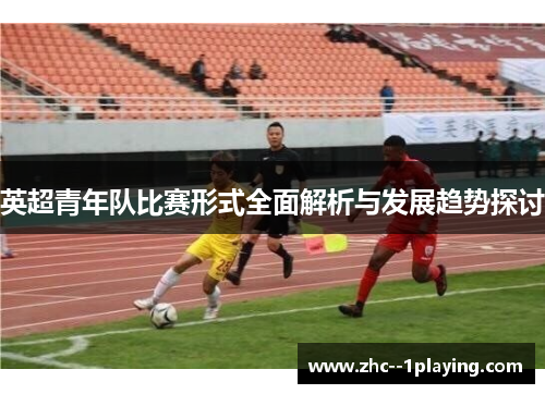 英超青年队比赛形式全面解析与发展趋势探讨