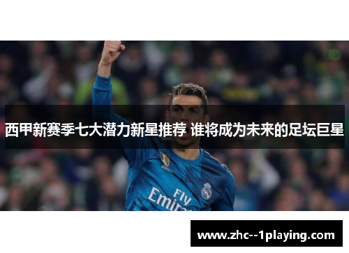 西甲新赛季七大潜力新星推荐 谁将成为未来的足坛巨星 西甲新赛季七大潜力新星推荐 谁将成为未来的足坛巨星