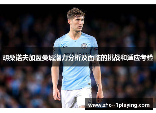 胡桑诺夫加盟曼城潜力分析及面临的挑战和适应考验