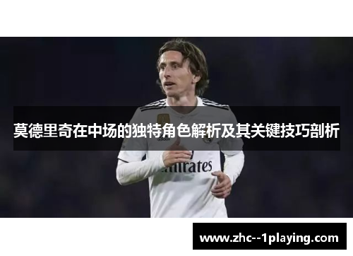 莫德里奇在中场的独特角色解析及其关键技巧剖析