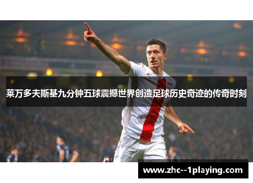 莱万多夫斯基九分钟五球震撼世界创造足球历史奇迹的传奇时刻 莱万多夫斯基九分钟五球震撼世界创造足球历史奇迹的传奇时刻
