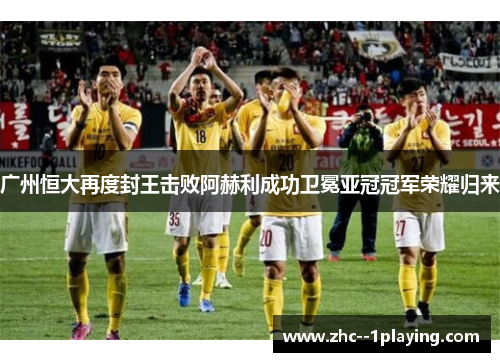 广州恒大再度封王击败阿赫利成功卫冕亚冠冠军荣耀归来